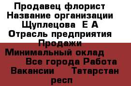 Продавец флорист › Название организации ­ Щуплецова  Е.А › Отрасль предприятия ­ Продажи › Минимальный оклад ­ 10 000 - Все города Работа » Вакансии   . Татарстан респ.